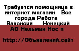 Требуется помощница в интернет-магазин - Все города Работа » Вакансии   . Ненецкий АО,Нельмин Нос п.